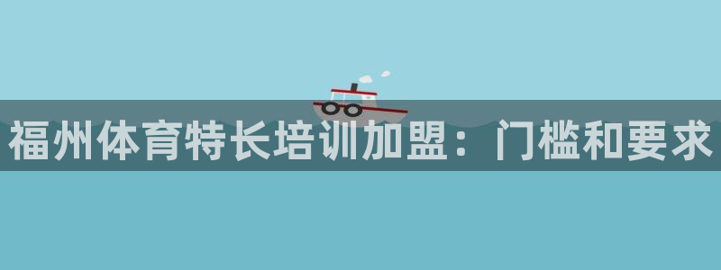 极悦娱乐是资金盘吗：福州体育特长培训加盟：门槛和要求