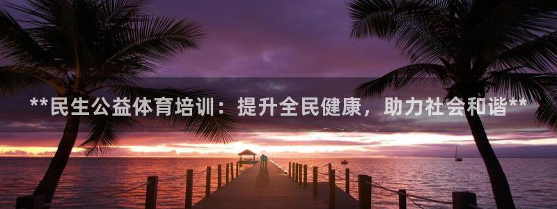 极悦官网首页登录入口网址：**民生公益体育培训：提升