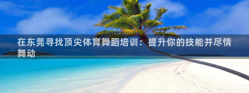 极悦平台注册官方网站下载：在东莞寻找顶尖体育舞蹈培训