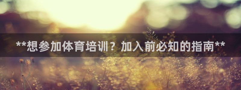 极悦官方网站入口网址大全：**想参加体育培训？加入前