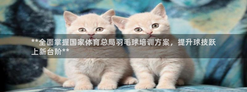 极悦官方网站app下载：**全面掌握国家体育总局羽毛