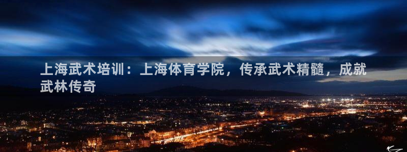 极悦娱乐官网客服联系方式是什么：上海武术培训：上海体