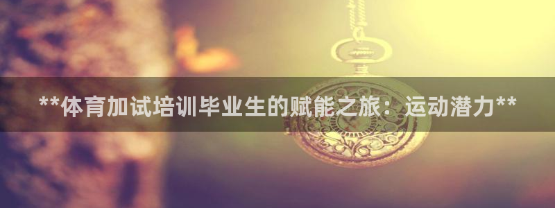 极悦娱乐股东：**体育加试培训毕业生的赋能之旅：运动