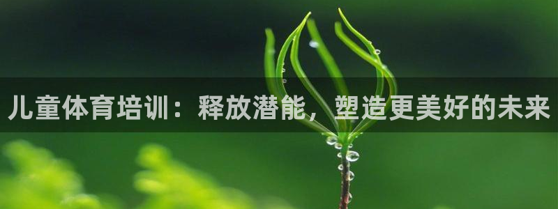 极悦平台官网下载中心网址：儿童体育培训：释放潜能，塑