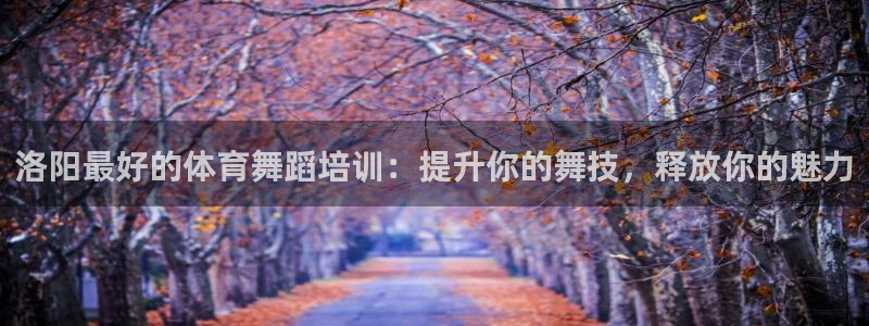 极悦平台官网登录入口网址：洛阳最好的体育舞蹈培训：提