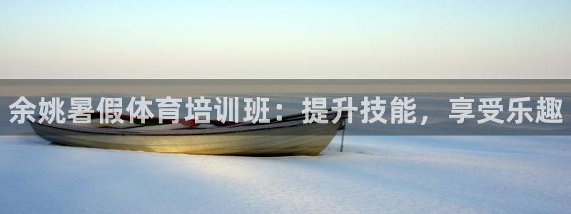 极悦平台注册登录失败：余姚暑假体育培训班：提升技能，