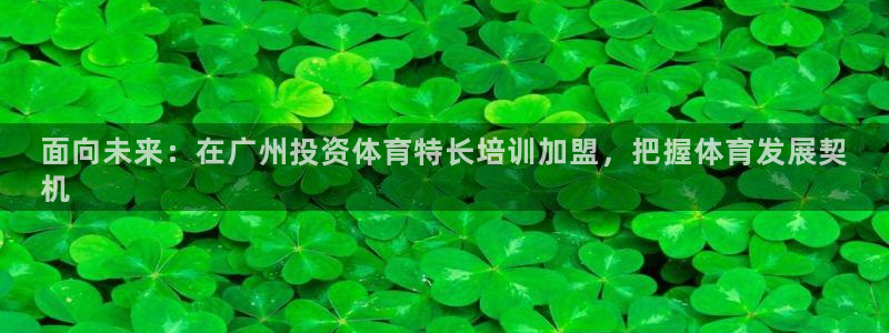 极悦平台官方网站下载：面向未来：在广州投资体育特长培