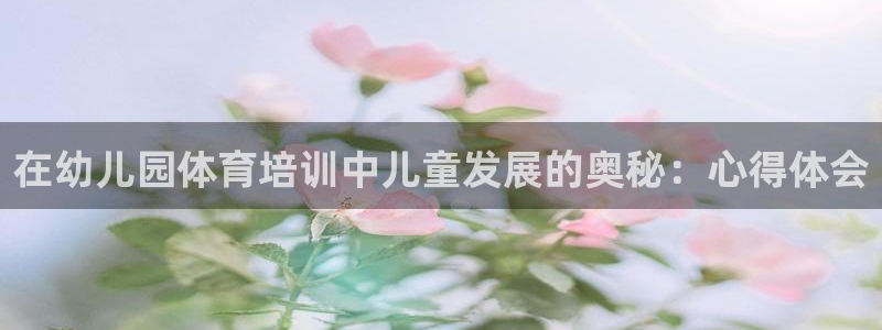 极悦平台是正规平台吗是真的吗：在幼儿园体育培训中儿童