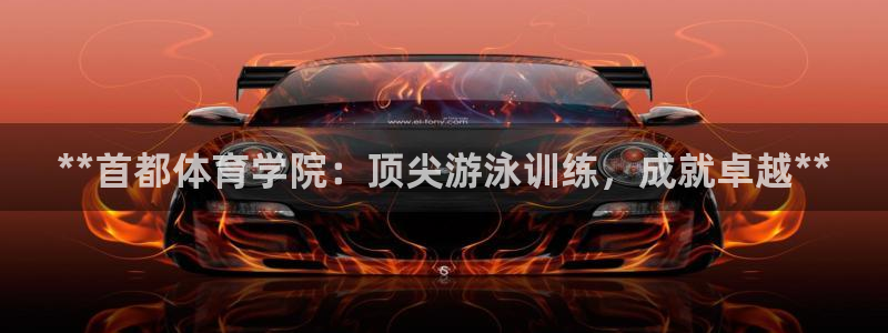 极悦平台注册流程详解：**首都体育学院：顶尖游泳训练