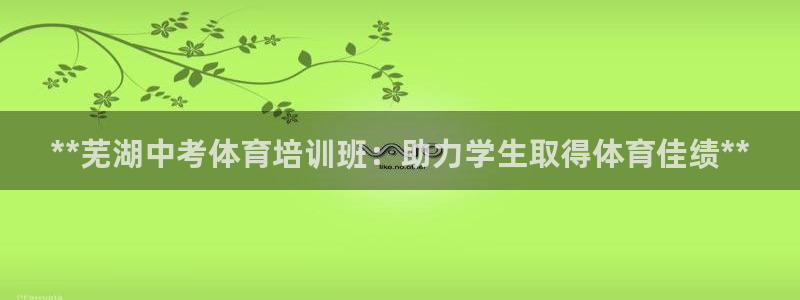 极悦平台官方网站是什么软件：**芜湖中考体育培训班：