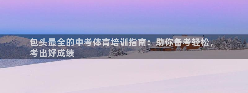 极悦平台官方网站是什么：包头最全的中考体育培训指南：
