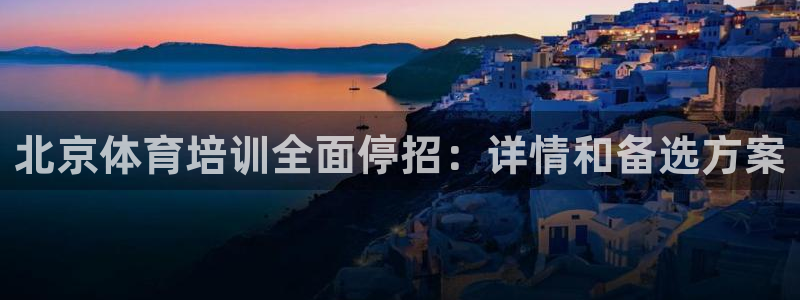 极悦平台使用注意事项：北京体育培训全面停招：详情和备