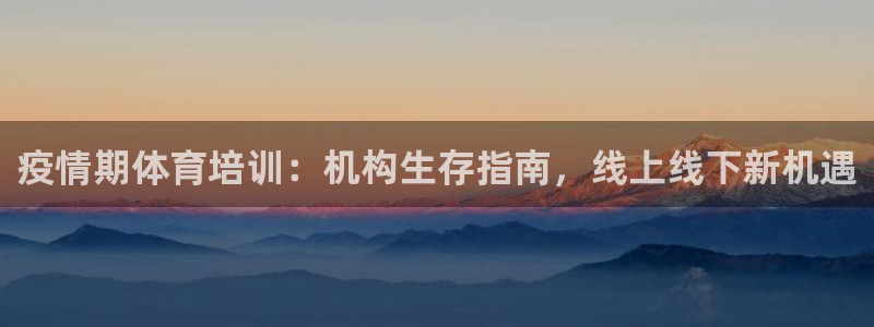 极悦平台官方网址是什么：疫情期体育培训：机构生存指南
