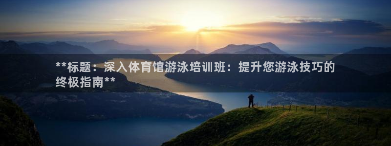 极悦娱乐贴吧：**标题：深入体育馆游泳培训班：提升您