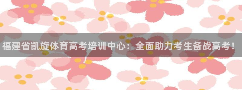 极悦平台保7O777：福建省凯旋体育高考培训中心：全