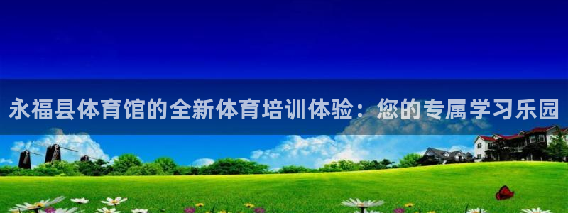极悦娱乐现在叫什么：永福县体育馆的全新体育培训体验：您的专属