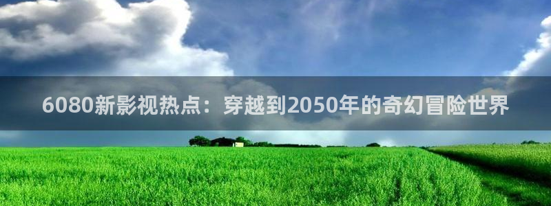 奇奇影院午夜网：6080新影视热点：穿越到2050年的奇幻冒险世界