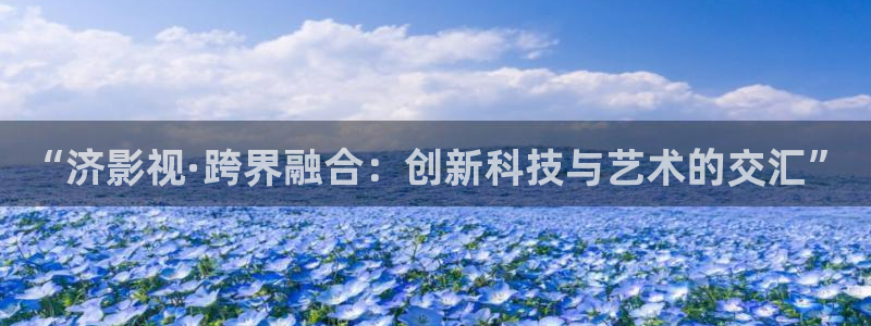 奇奇影院免费观看：“济影视·跨界融合：创新科技与艺术的交汇”